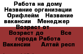 Работа на дому › Название организации ­ Орифлейм › Название вакансии ­ Менеджер  › Возраст от ­ 18 › Возраст до ­ 30 - Все города Работа » Вакансии   . Алтай респ.